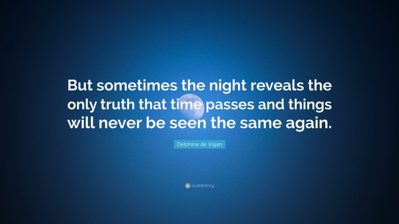 Delphine de Vigan Quote: “But sometimes the night reveals the only truth that time passes and things will never be seen the same again.”