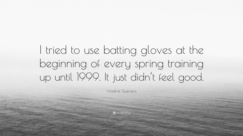 Vladimir Guerrero Quote: “I tried to use batting gloves at the beginning of every spring training up until 1999. It just didn’t feel good.”