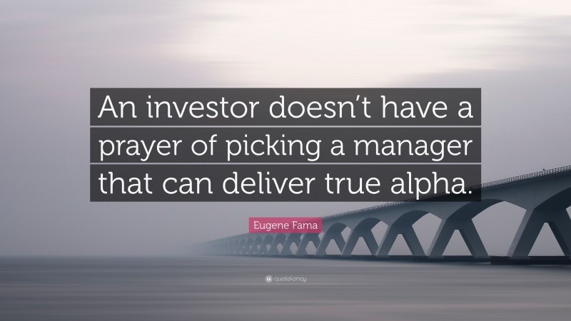 Eugene Fama Quote: “An investor doesn’t have a prayer of picking a manager that can deliver true alpha.”