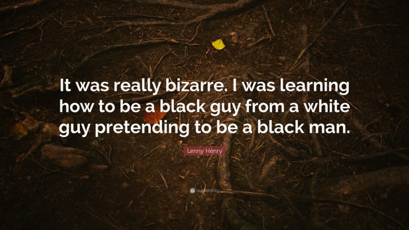 Lenny Henry Quote: “It was really bizarre. I was learning how to be a black guy from a white guy pretending to be a black man.”