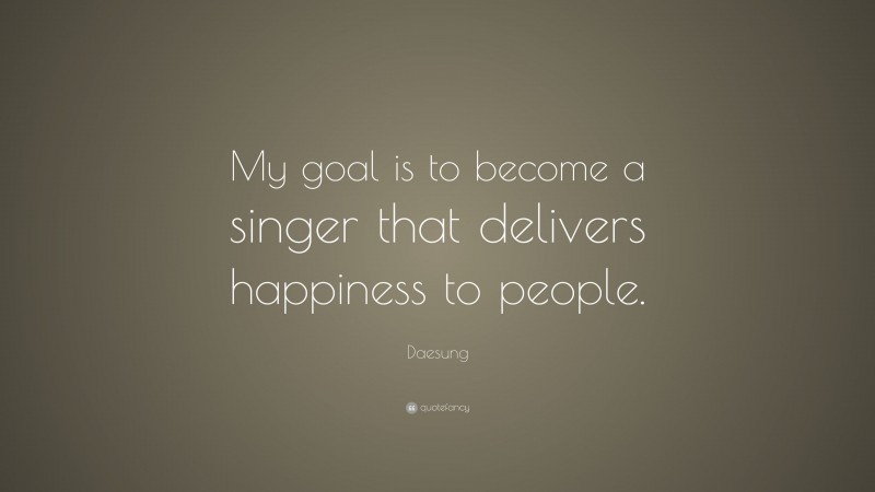 Daesung Quote: “My goal is to become a singer that delivers happiness to people.”