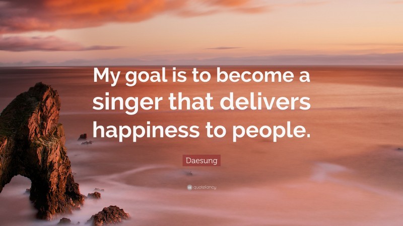 Daesung Quote: “My goal is to become a singer that delivers happiness to people.”