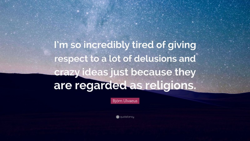 Björn Ulvaeus Quote: “I’m so incredibly tired of giving respect to a lot of delusions and crazy ideas just because they are regarded as religions.”