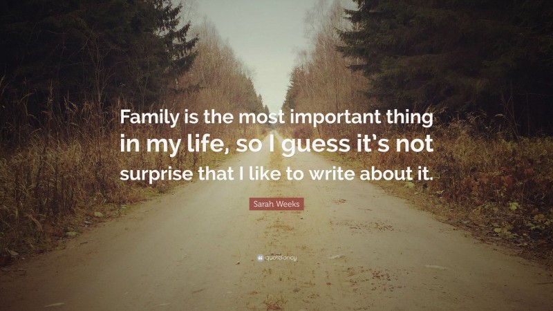 Sarah Weeks Quote: “Family is the most important thing in my life, so I guess it’s not surprise that I like to write about it.”