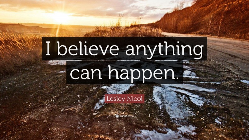 Lesley Nicol Quote: “I believe anything can happen.”
