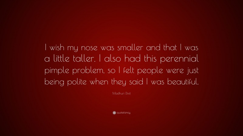 Madhuri Dixit Quote: “I wish my nose was smaller and that I was a little taller. I also had this perennial pimple problem, so I felt people were just being polite when they said I was beautiful.”