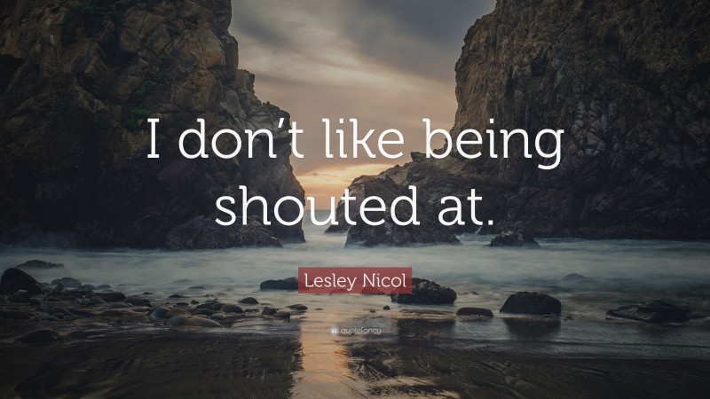Lesley Nicol Quote: “I don’t like being shouted at.”
