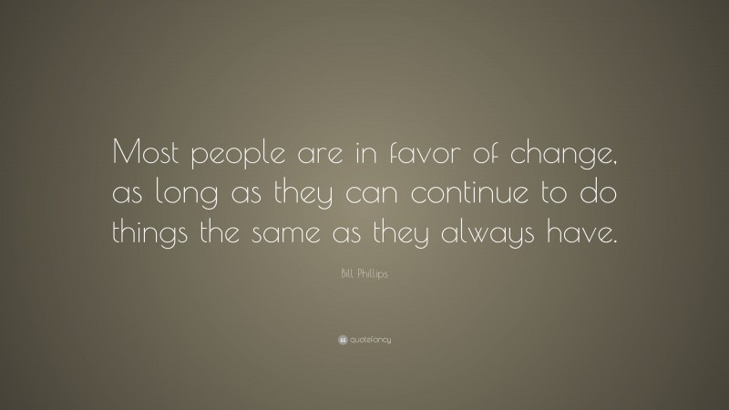 Bill Phillips Quote: “Most people are in favor of change, as long as they can continue to do things the same as they always have.”