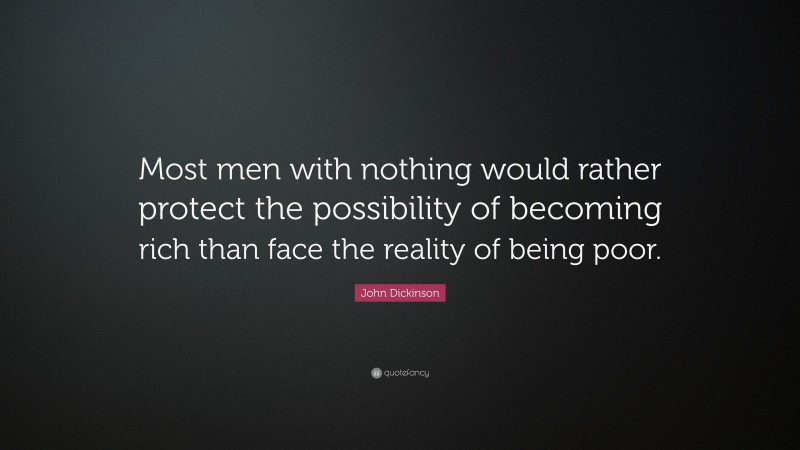 John Dickinson Quote: “Most men with nothing would rather protect the possibility of becoming rich than face the reality of being poor.”