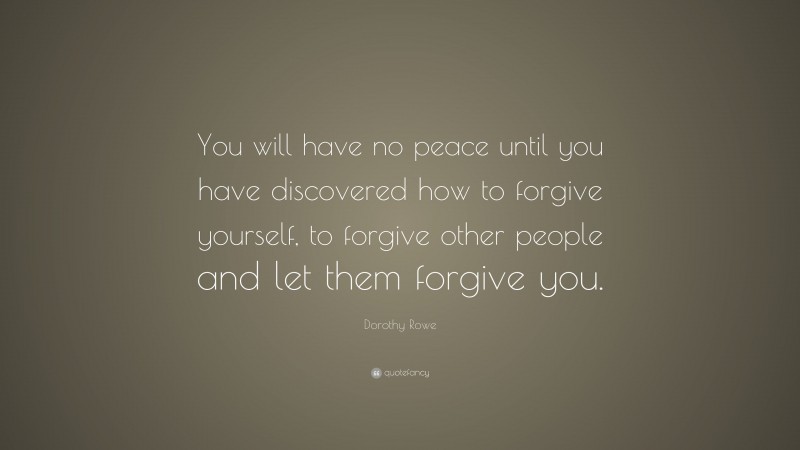 Dorothy Rowe Quote: “You will have no peace until you have discovered how to forgive yourself, to forgive other people and let them forgive you.”