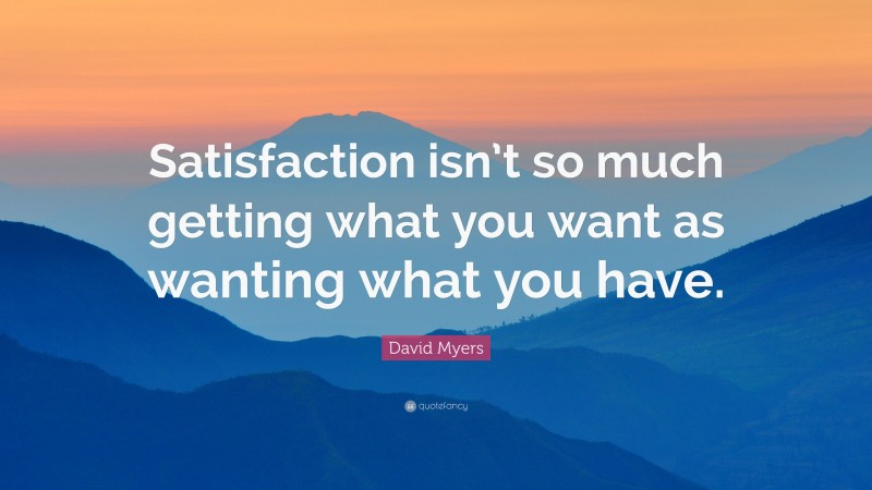 David Myers Quote: “Satisfaction isn’t so much getting what you want as wanting what you have.”