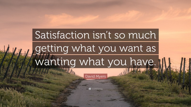 David Myers Quote: “Satisfaction isn’t so much getting what you want as wanting what you have.”