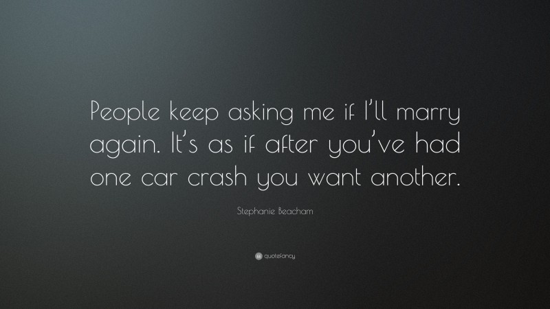 Stephanie Beacham Quote: “People keep asking me if I’ll marry again. It’s as if after you’ve had one car crash you want another.”
