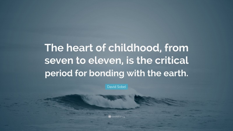 David Sobel Quote: “The heart of childhood, from seven to eleven, is the critical period for bonding with the earth.”