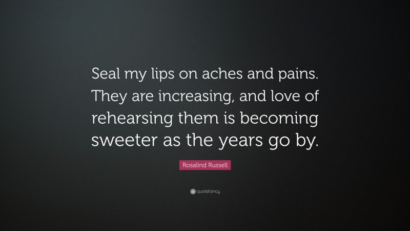 Rosalind Russell Quote: “Seal my lips on aches and pains. They are increasing, and love of rehearsing them is becoming sweeter as the years go by.”