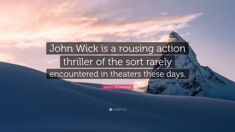 James Berardinelli Quote: “John Wick is a rousing action thriller of the sort rarely encountered in theaters these days.”