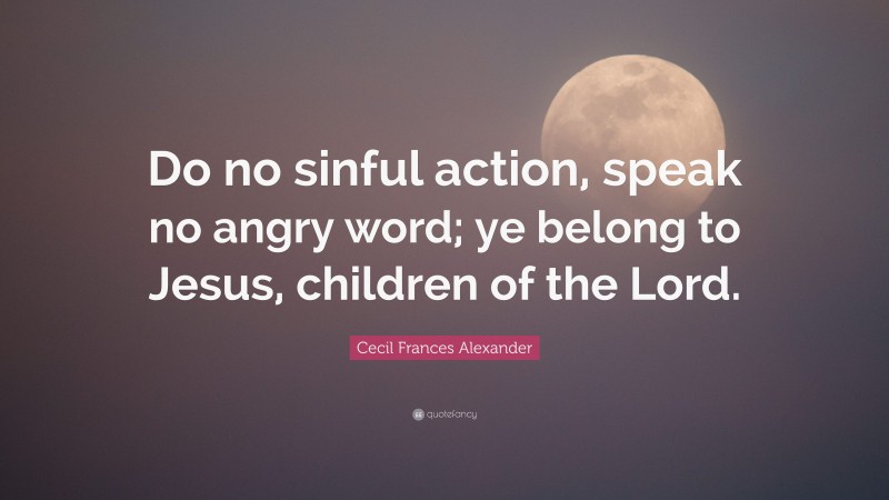 Cecil Frances Alexander Quote: “Do no sinful action, speak no angry word; ye belong to Jesus, children of the Lord.”