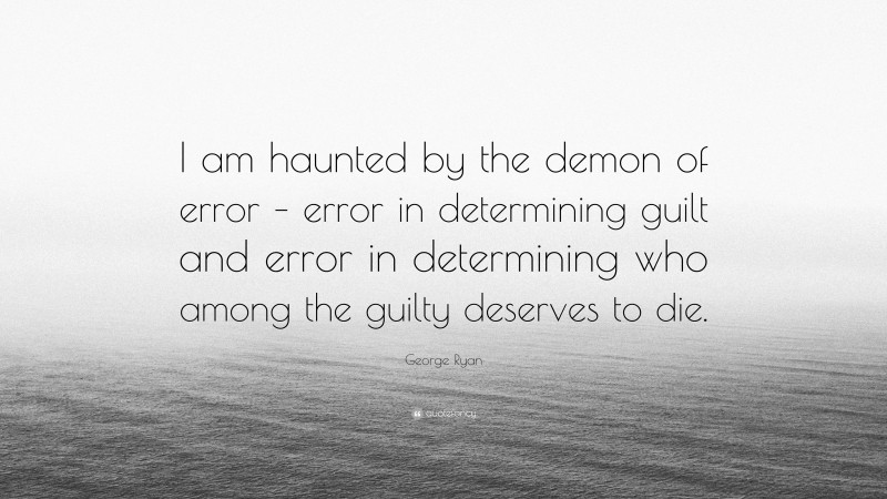 George Ryan Quote: “I am haunted by the demon of error – error in determining guilt and error in determining who among the guilty deserves to die.”