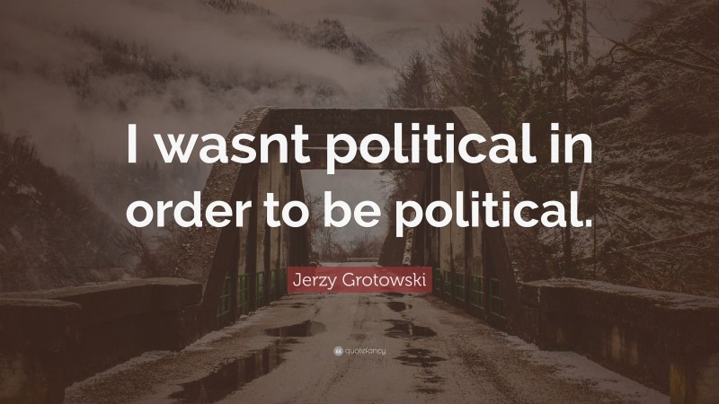 Jerzy Grotowski Quote: “I wasnt political in order to be political.”