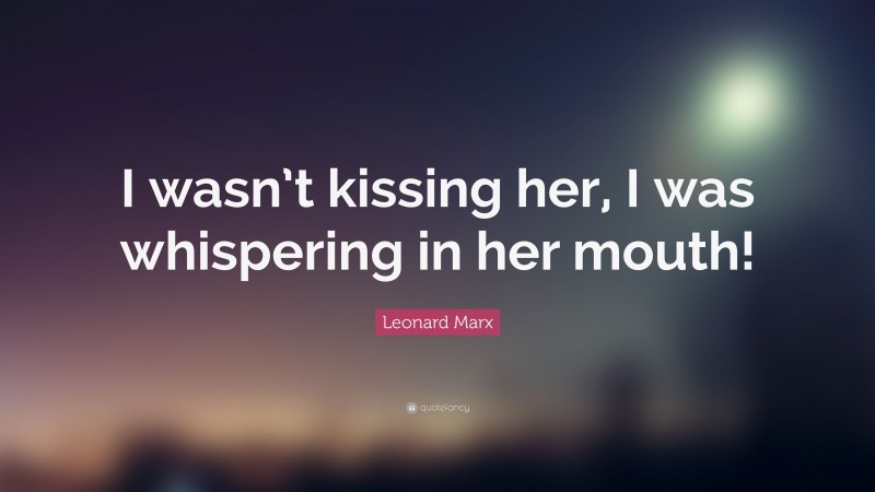 Leonard Marx Quote: “I wasn’t kissing her, I was whispering in her mouth!”