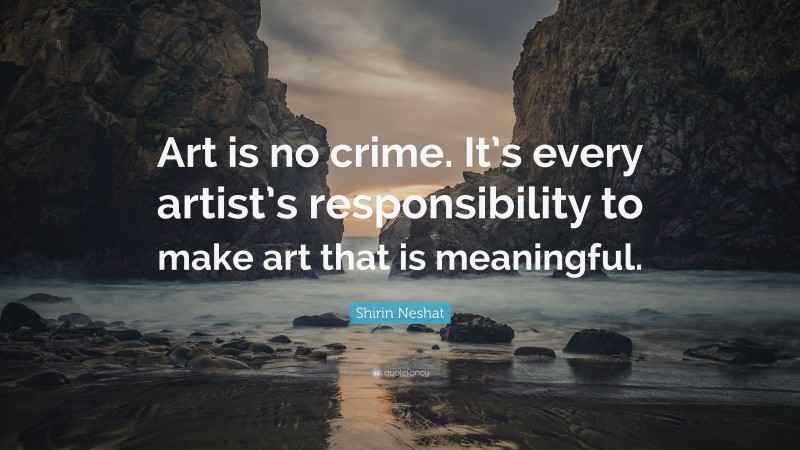 Shirin Neshat Quote: “Art is no crime. It’s every artist’s responsibility to make art that is meaningful.”