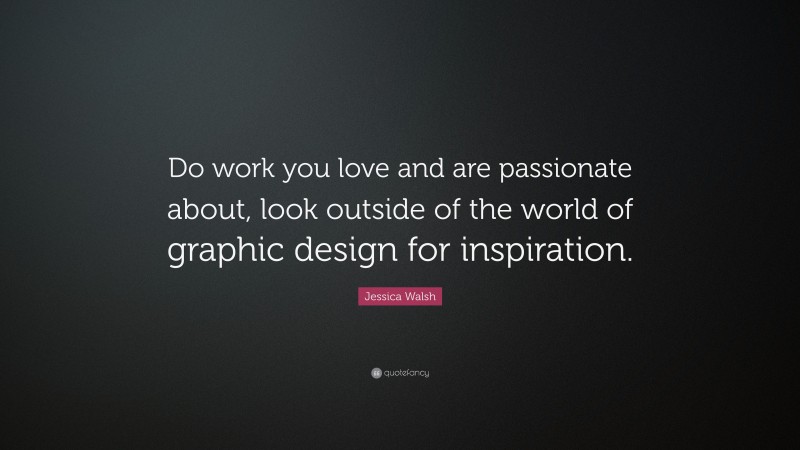 Jessica Walsh Quote: “Do work you love and are passionate about, look outside of the world of graphic design for inspiration.”