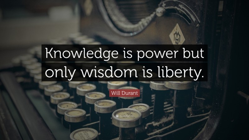 Will Durant Quote: “Knowledge is power but only wisdom is liberty.”