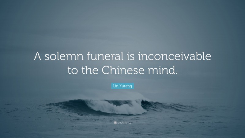 Lin Yutang Quote: “A solemn funeral is inconceivable to the Chinese mind.”