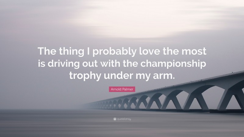 Arnold Palmer Quote: “The thing I probably love the most is driving out with the championship trophy under my arm.”
