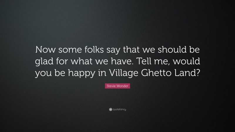 Stevie Wonder Quote: “Now some folks say that we should be glad for what we have. Tell me, would you be happy in Village Ghetto Land?”