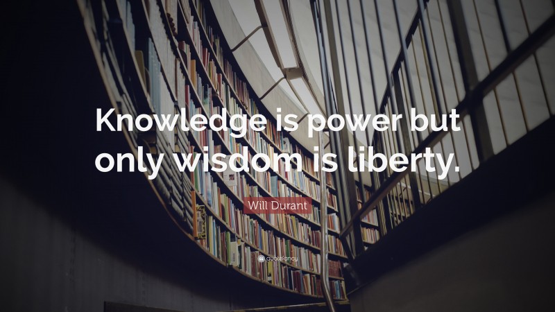 Will Durant Quote: “Knowledge is power but only wisdom is liberty.”