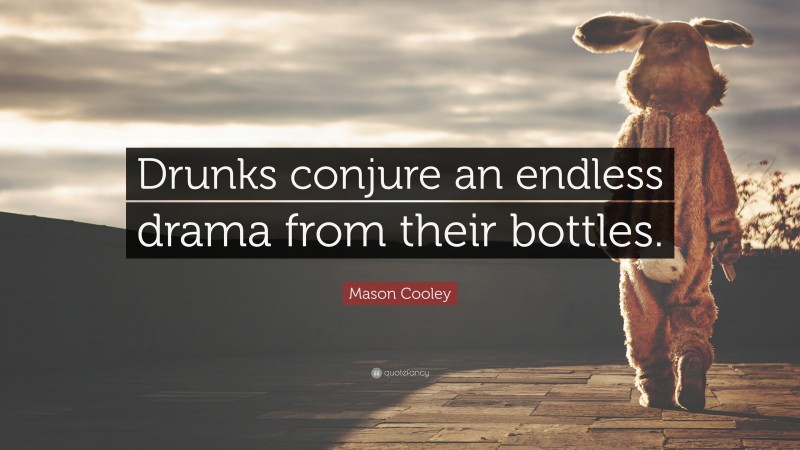 Mason Cooley Quote: “Drunks conjure an endless drama from their bottles.”