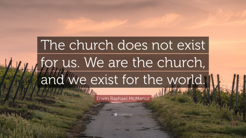 Erwin Raphael McManus Quote: “The church does not exist for us. We are the church, and we exist for the world.”