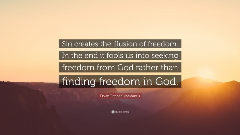 Erwin Raphael McManus Quote: “Sin creates the illusion of freedom. In the end it fools us into seeking freedom from God rather than finding freedom in God.”