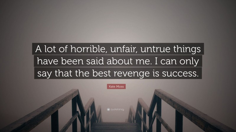 Kate Moss Quote: “A lot of horrible, unfair, untrue things have been said about me. I can only say that the best revenge is success.”