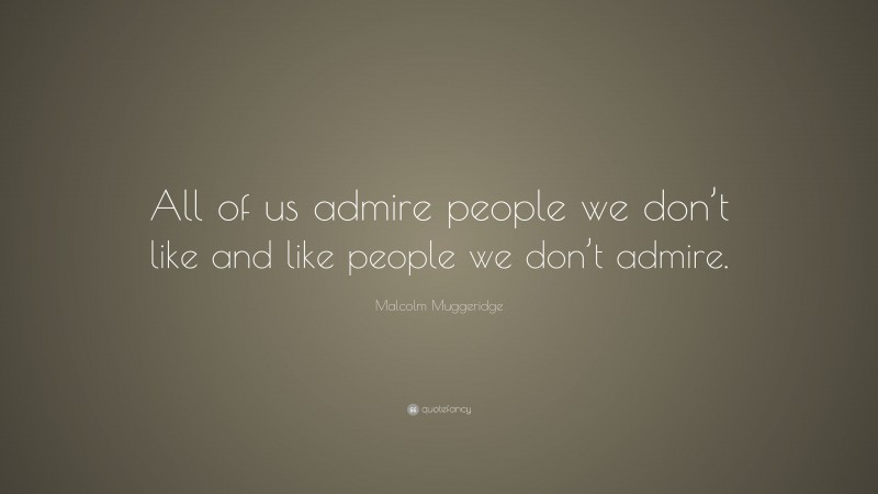 Malcolm Muggeridge Quote: “All of us admire people we don’t like and like people we don’t admire.”