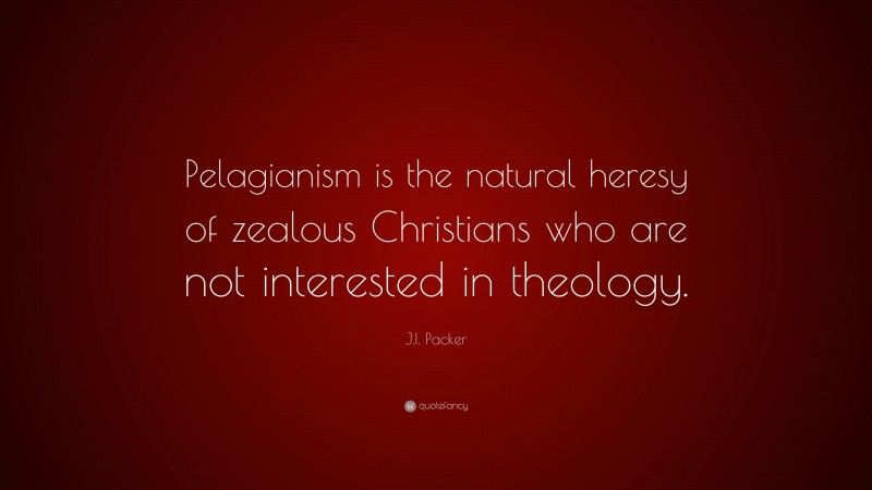 J.I. Packer Quote: “Pelagianism is the natural heresy of zealous Christians who are not interested in theology.”