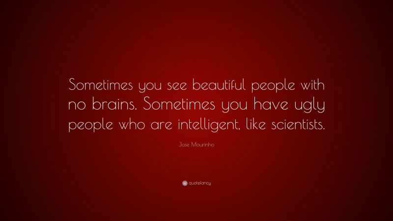 Jose Mourinho Quote: “Sometimes you see beautiful people with no brains. Sometimes you have ugly people who are intelligent, like scientists.”