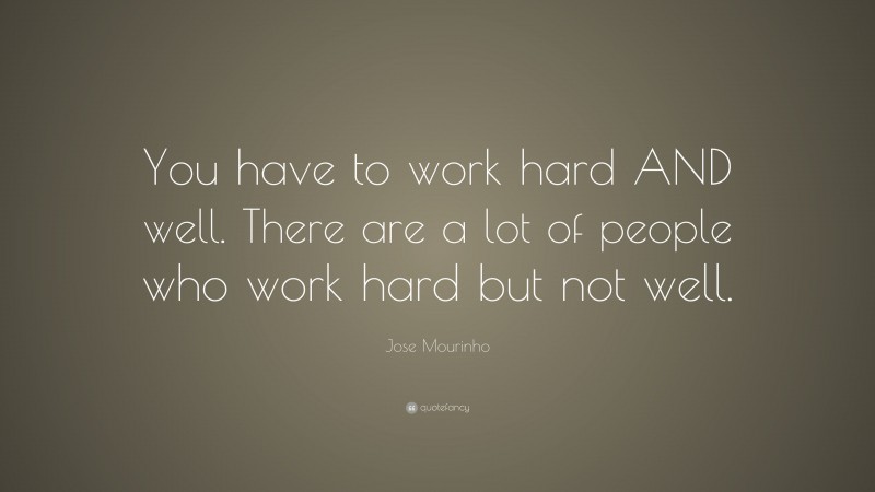 Jose Mourinho Quote: “You have to work hard AND well. There are a lot of people who work hard but not well.”