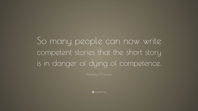 Flannery O'Connor Quote: “So many people can now write competent stories that the short story is in danger of dying of competence.”