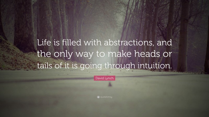David Lynch Quote: “Life is filled with abstractions, and the only way to make heads or tails of it is going through intuition.”