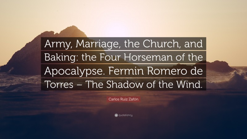 Carlos Ruiz Zafón Quote: “Army, Marriage, the Church, and Baking: the Four Horseman of the Apocalypse. Fermin Romero de Torres – The Shadow of the Wind.”