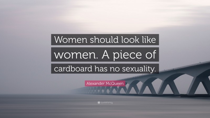 Alexander McQueen Quote: “Women should look like women. A piece of cardboard has no sexuality.”
