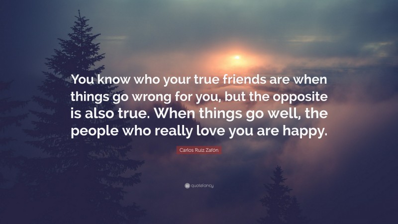 Carlos Ruiz Zafón Quote: “You know who your true friends are when things go wrong for you, but the opposite is also true. When things go well, the people who really love you are happy.”