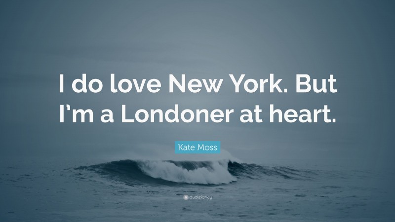 Kate Moss Quote: “I do love New York. But I’m a Londoner at heart.”