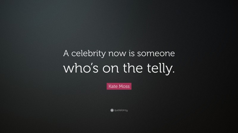 Kate Moss Quote: “A celebrity now is someone who’s on the telly.”