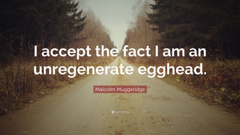 Malcolm Muggeridge Quote: “I accept the fact I am an unregenerate egghead.”