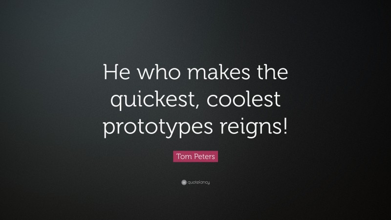 Tom Peters Quote: “He who makes the quickest, coolest prototypes reigns!”