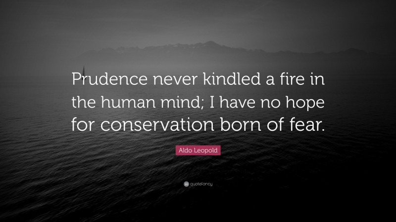 Aldo Leopold Quote: “Prudence never kindled a fire in the human mind; I have no hope for conservation born of fear.”
