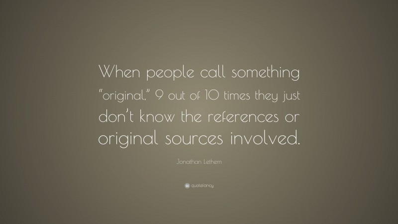 Jonathan Lethem Quote: “When people call something “original,” 9 out of 10 times they just don’t know the references or original sources involved.”